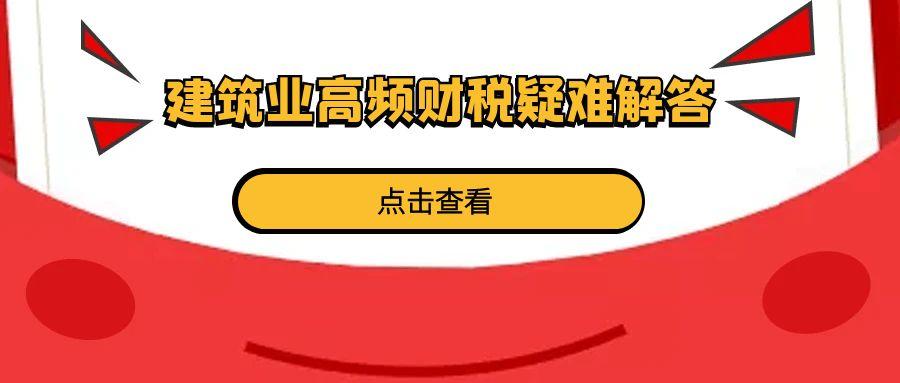 孝感建筑业高频财税疑难解答​
